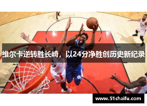 维尔卡逆转胜长崎,以24分净胜创历史新纪录